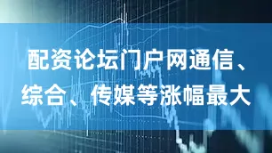 配资论坛门户网通信、综合、传媒等涨幅最大