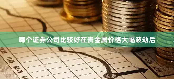 哪个证券公司比较好在贵金属价格大幅波动后