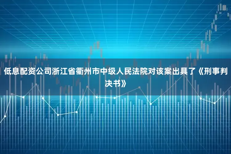 低息配资公司浙江省衢州市中级人民法院对该案出具了《刑事判决书》