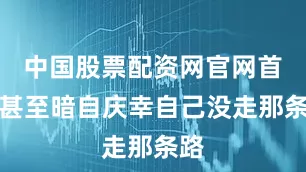 中国股票配资网官网首页甚至暗自庆幸自己没走那条路