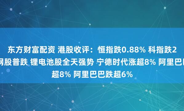 东方财富配资 港股收评:恒指跌0.88% 科指跌2.48% 科网股普跌 锂电池股全天强势 宁德时代涨超8% 阿里巴巴跌超6%