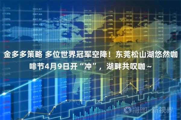 金多多策略 多位世界冠军空降!东莞松山湖悠然咖啡节4月9日开“冲”,湖畔共叹咖~