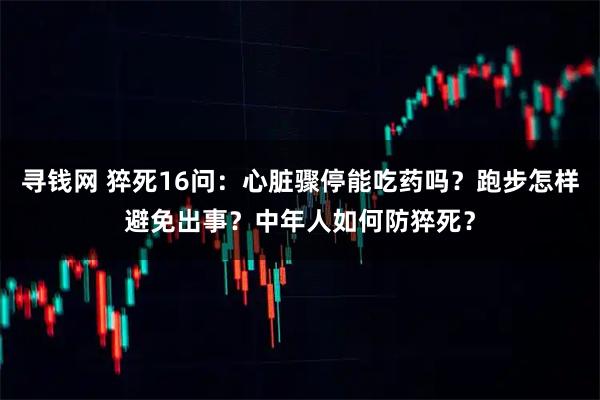 寻钱网 猝死16问:心脏骤停能吃药吗?跑步怎样避免出事?中年人如何防猝死?