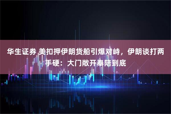 华生证券 美扣押伊朗货船引爆对峙，伊朗谈打两手硬：大门敞开奉陪到底