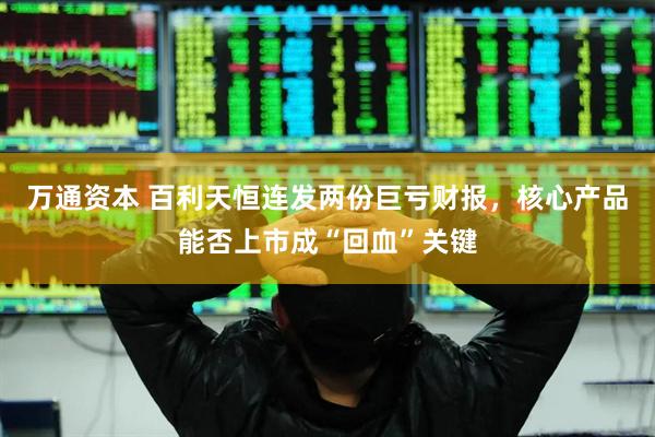 万通资本 百利天恒连发两份巨亏财报，核心产品能否上市成“回血”关键