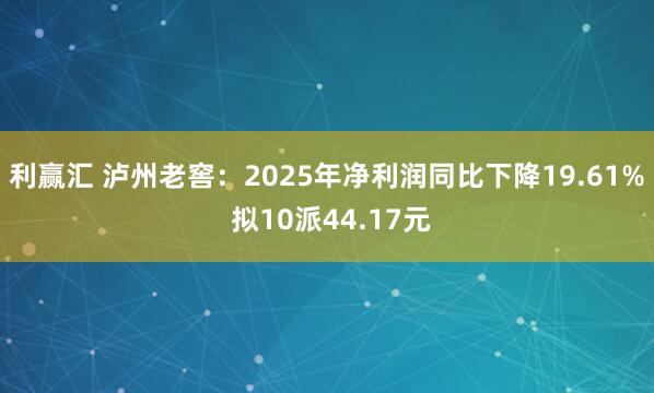 利赢汇 泸州老窖：2025年净利润同比下降19.61% 拟10派44.17元