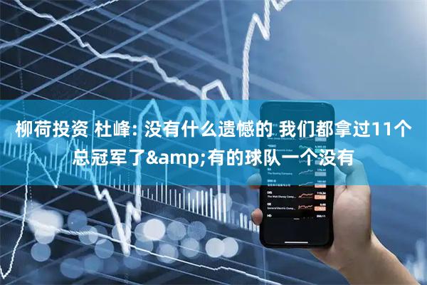 柳荷投资 杜峰: 没有什么遗憾的 我们都拿过11个总冠军了&有的球队一个没有