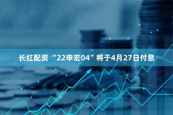 长红配资 “22申宏04”将于4月27日付息