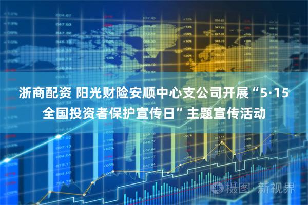 浙商配资 阳光财险安顺中心支公司开展“5·15全国投资者保护宣传日”主题宣传活动