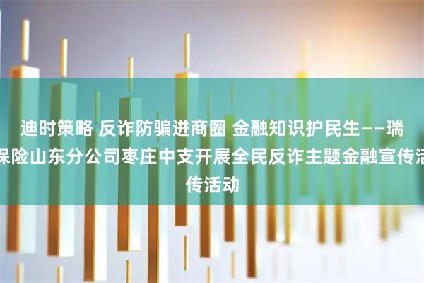 迪时策略 反诈防骗进商圈 金融知识护民生——瑞众保险山东分公司枣庄中支开展全民反诈主题金融宣传活动