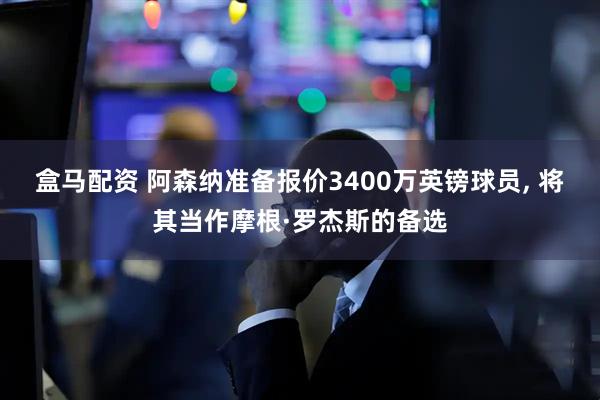 盒马配资 阿森纳准备报价3400万英镑球员, 将其当作摩根·罗杰斯的备选