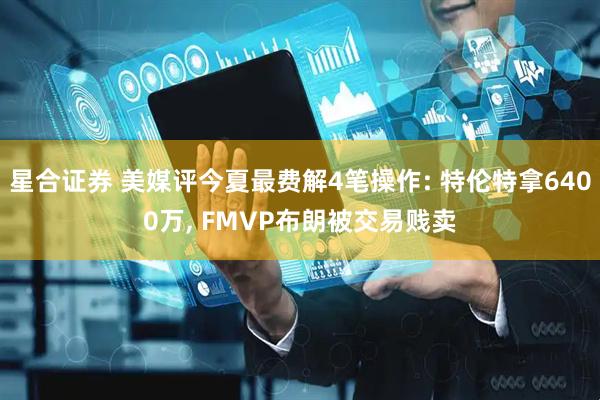 星合证券 美媒评今夏最费解4笔操作: 特伦特拿6400万, FMVP布朗被交易贱卖