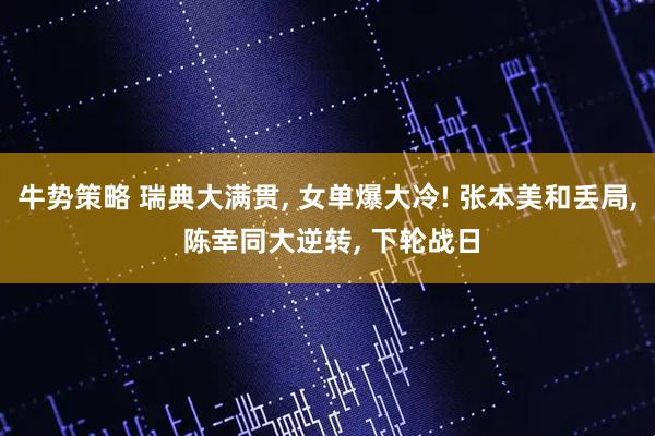 牛势策略 瑞典大满贯, 女单爆大冷! 张本美和丢局, 陈幸同大逆转, 下轮战日