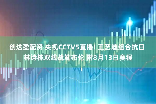 创达盈配资 央视CCTV5直播! 王艺迪组合抗日 林诗栋双线战勒布伦 附8月13日赛程