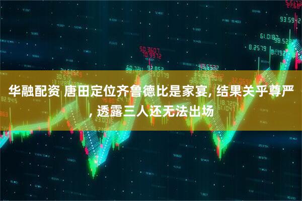 华融配资 唐田定位齐鲁德比是家宴, 结果关乎尊严, 透露三人还无法出场