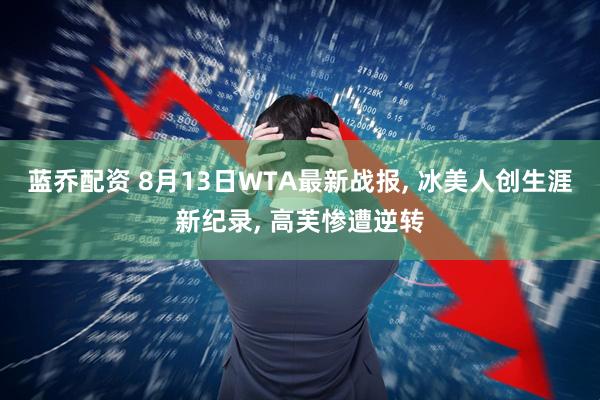 蓝乔配资 8月13日WTA最新战报, 冰美人创生涯新纪录, 高芙惨遭逆转