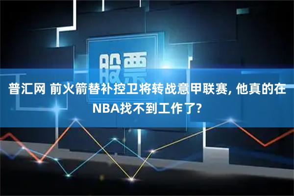 普汇网 前火箭替补控卫将转战意甲联赛, 他真的在NBA找不到工作了?