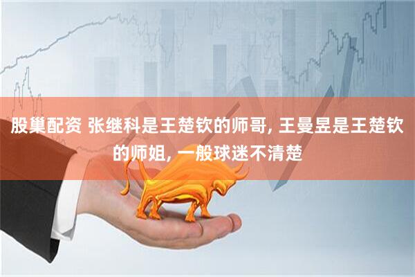 股巢配资 张继科是王楚钦的师哥, 王曼昱是王楚钦的师姐, 一般球迷不清楚