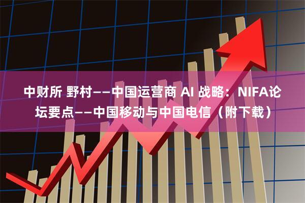 中财所 野村——中国运营商 AI 战略：NIFA论坛要点——中国移动与中国电信（附下载）